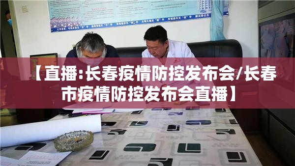 【直播:长春疫情防控发布会/长春市疫情防控发布会直播】