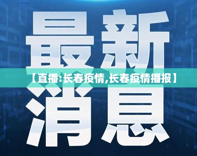 【直播:长春疫情,长春疫情播报】