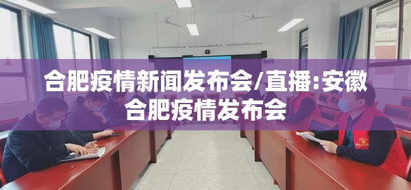 合肥疫情新闻发布会/直播:安徽合肥疫情发布会