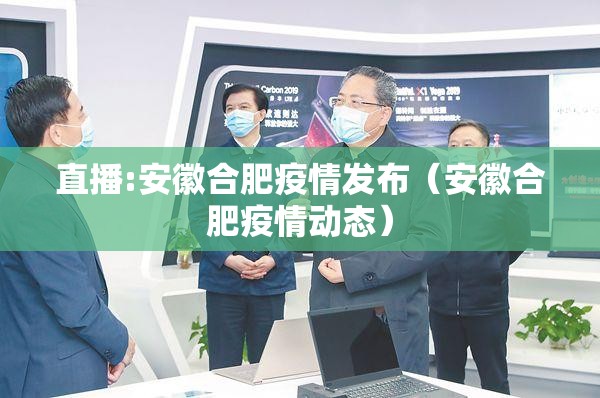 直播:安徽合肥疫情发布（安徽合肥疫情动态）