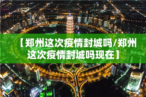 【郑州这次疫情封城吗/郑州这次疫情封城吗现在】