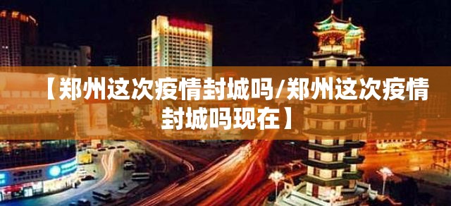 【郑州这次疫情封城吗/郑州这次疫情封城吗现在】