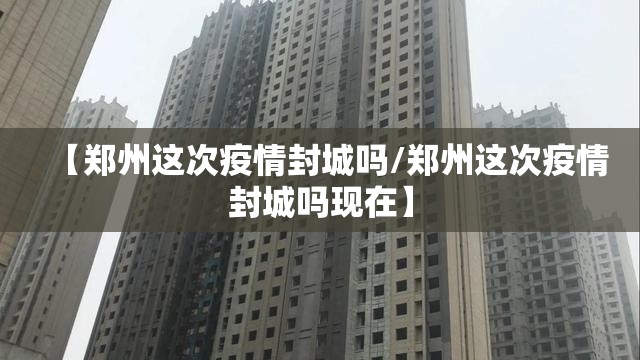 【郑州这次疫情封城吗/郑州这次疫情封城吗现在】