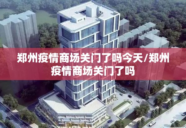 郑州疫情商场关门了吗今天/郑州疫情商场关门了吗