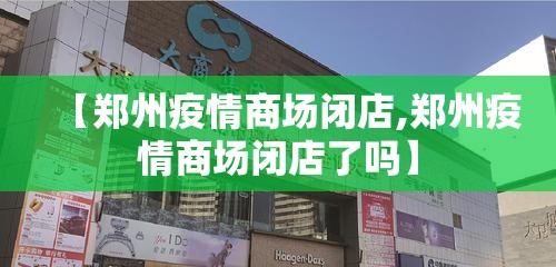 【郑州疫情商场闭店,郑州疫情商场闭店了吗】
