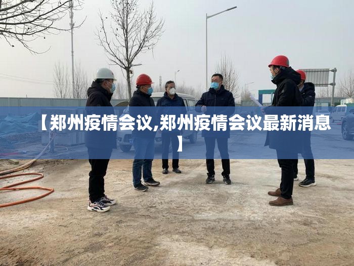 【郑州疫情会议,郑州疫情会议最新消息】
