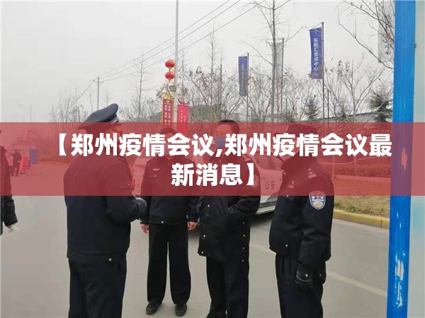 【郑州疫情会议,郑州疫情会议最新消息】
