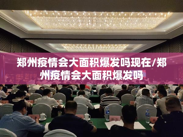 郑州疫情会大面积爆发吗现在/郑州疫情会大面积爆发吗