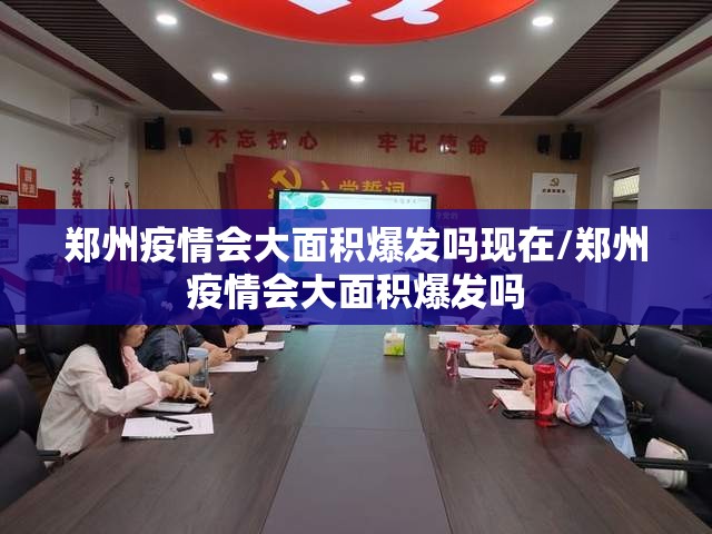 郑州疫情会大面积爆发吗现在/郑州疫情会大面积爆发吗