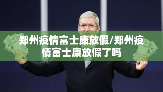 郑州疫情富士康放假/郑州疫情富士康放假了吗