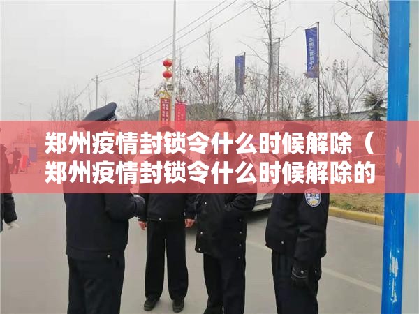 郑州疫情封锁令什么时候解除（郑州疫情封锁令什么时候解除的）