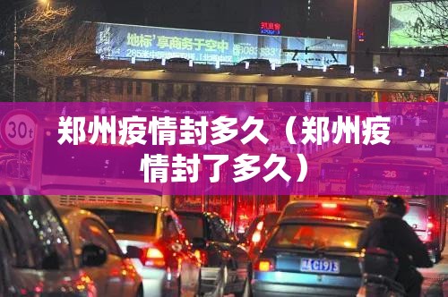 郑州疫情封多久（郑州疫情封了多久）