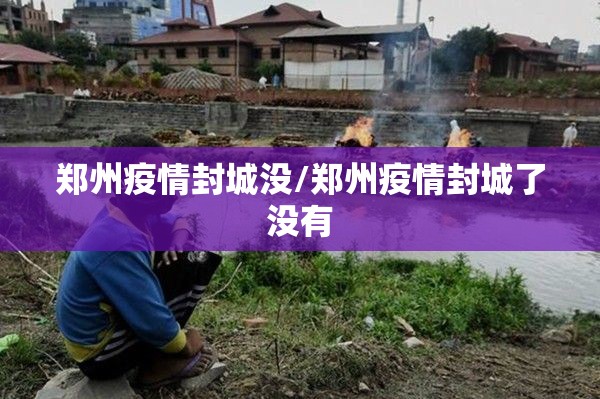 郑州疫情封城没/郑州疫情封城了没有