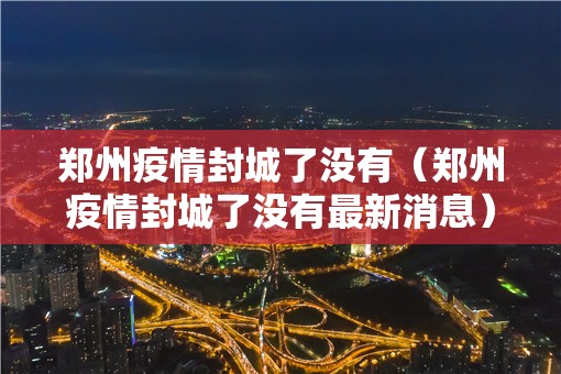 郑州疫情封城了没有（郑州疫情封城了没有最新消息）