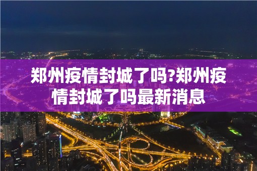 郑州疫情封城了吗?郑州疫情封城了吗最新消息