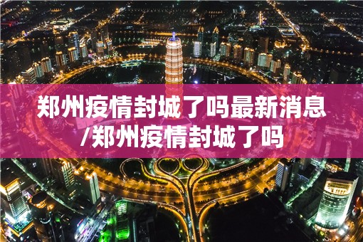 郑州疫情封城了吗最新消息/郑州疫情封城了吗