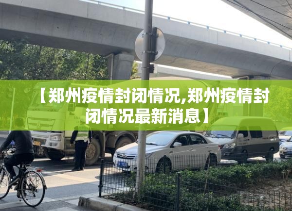 【郑州疫情封闭情况,郑州疫情封闭情况最新消息】