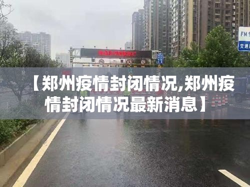 【郑州疫情封闭情况,郑州疫情封闭情况最新消息】
