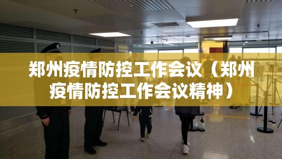 郑州疫情防控工作会议（郑州疫情防控工作会议精神）