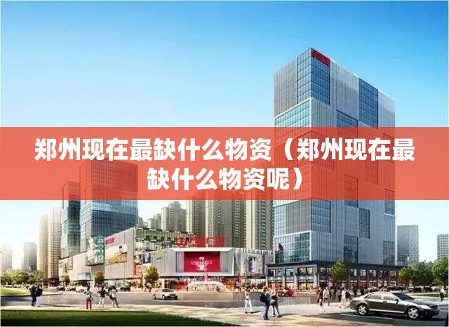 郑州现在最缺什么物资（郑州现在最缺什么物资呢）