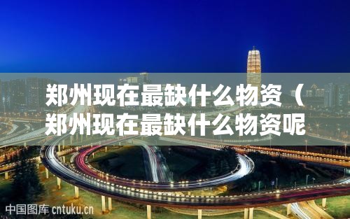 郑州现在最缺什么物资（郑州现在最缺什么物资呢）