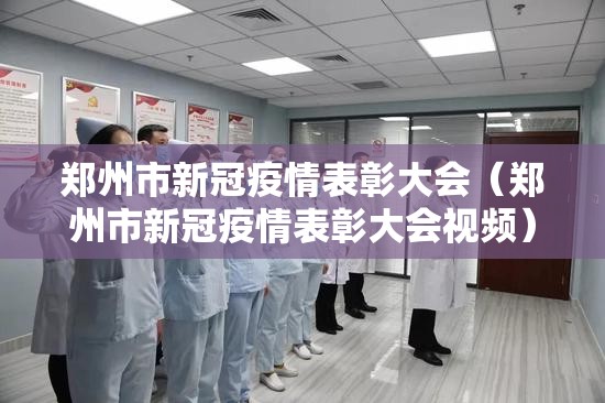 郑州市新冠疫情表彰大会（郑州市新冠疫情表彰大会视频）