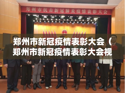 郑州市新冠疫情表彰大会（郑州市新冠疫情表彰大会视频）