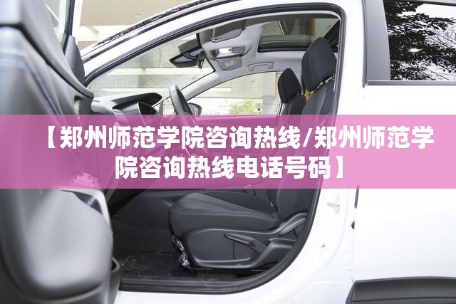 【郑州师范学院咨询热线/郑州师范学院咨询热线电话号码】