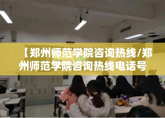 【郑州师范学院咨询热线/郑州师范学院咨询热线电话号码】
