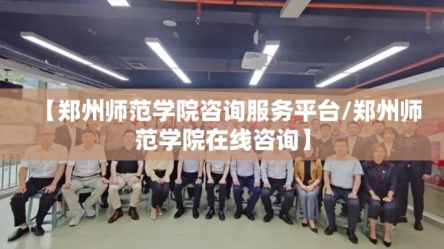 【郑州师范学院咨询服务平台/郑州师范学院在线咨询】
