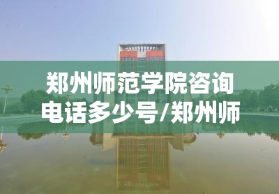 郑州师范学院咨询电话多少号/郑州师范学院咨询电话多少