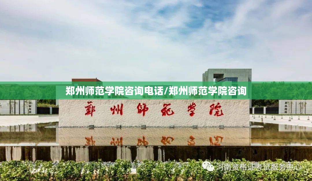 郑州师范学院咨询电话/郑州师范学院咨询