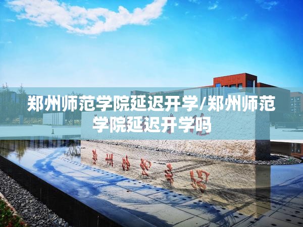 郑州师范学院延迟开学/郑州师范学院延迟开学吗