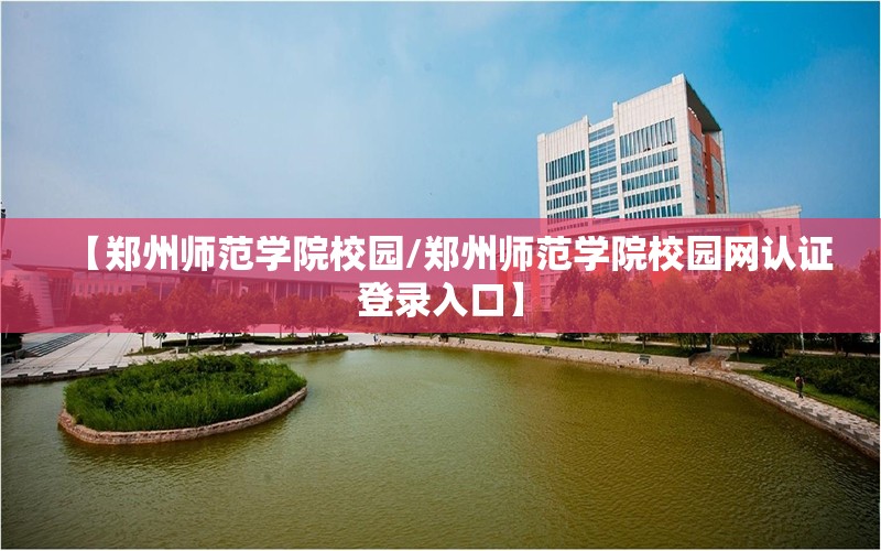 【郑州师范学院校园/郑州师范学院校园网认证登录入口】