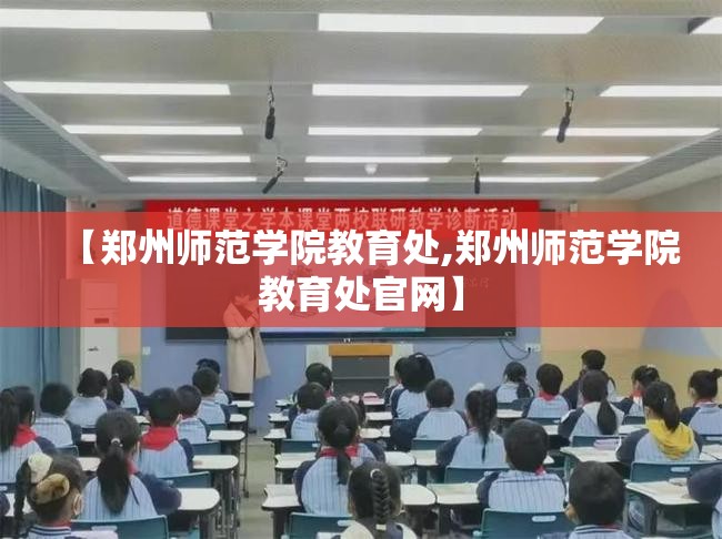 【郑州师范学院教育处,郑州师范学院教育处官网】