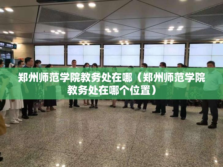 郑州师范学院教务处在哪（郑州师范学院教务处在哪个位置）