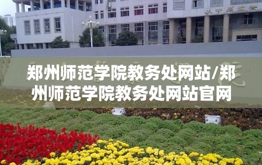 郑州师范学院教务处网站/郑州师范学院教务处网站官网