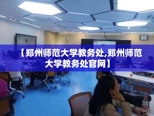 【郑州师范大学教务处,郑州师范大学教务处官网】