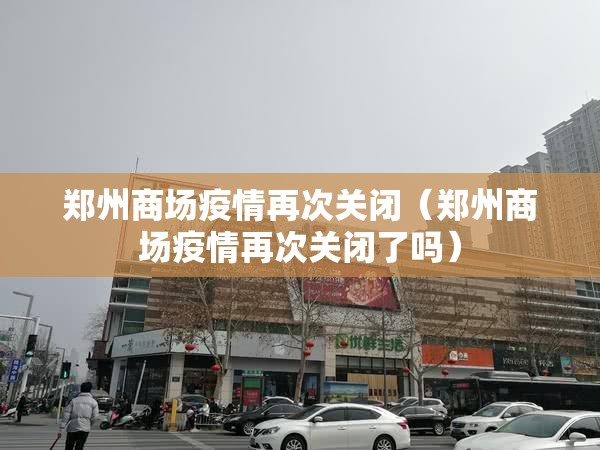 郑州商场疫情再次关闭（郑州商场疫情再次关闭了吗）