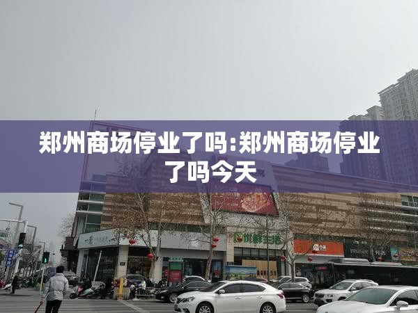 郑州商场停业了吗:郑州商场停业了吗今天