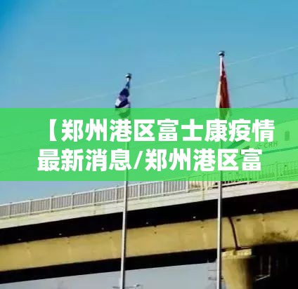 【郑州港区富士康疫情最新消息/郑州港区富士康疫情最新消息今天】