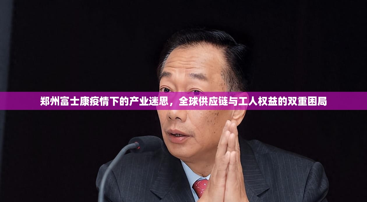 郑州富士康疫情下的产业迷思，全球供应链与工人权益的双重困局