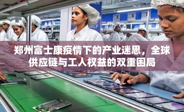 郑州富士康疫情下的产业迷思，全球供应链与工人权益的双重困局