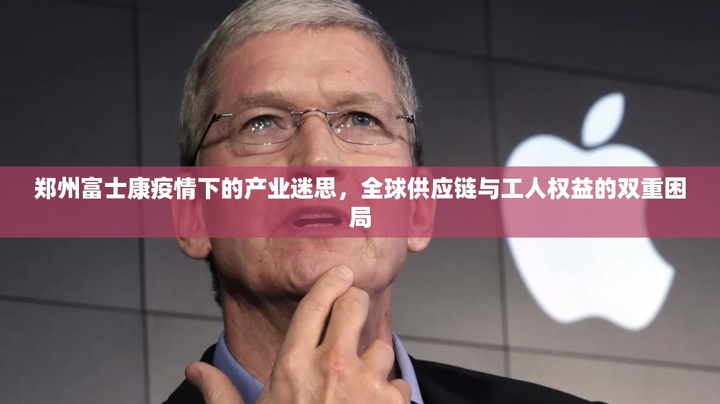 郑州富士康疫情下的产业迷思，全球供应链与工人权益的双重困局