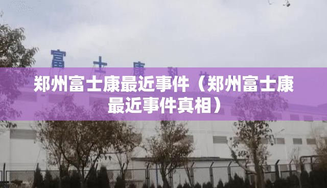 郑州富士康最近事件（郑州富士康最近事件真相）