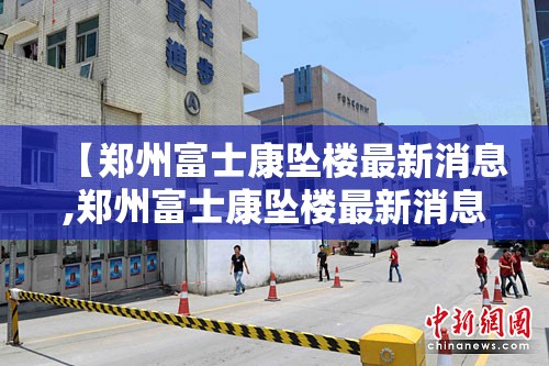【郑州富士康坠楼最新消息,郑州富士康坠楼最新消息新闻】
