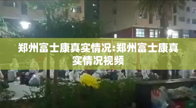 郑州富士康真实情况:郑州富士康真实情况视频