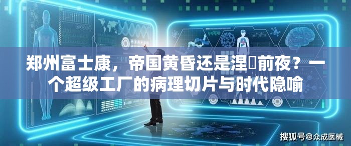 郑州富士康，帝国黄昏还是涅槃前夜？一个超级工厂的病理切片与时代隐喻