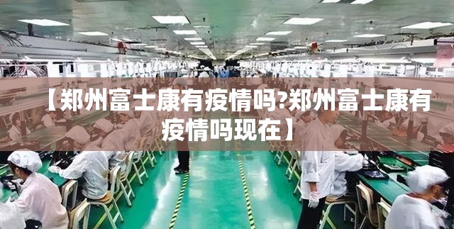 【郑州富士康有疫情吗?郑州富士康有疫情吗现在】