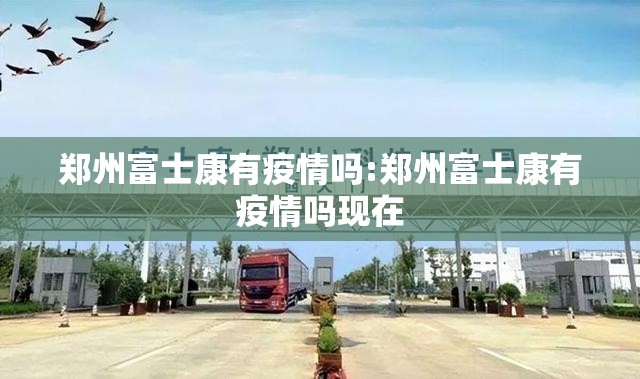 郑州富士康有疫情吗:郑州富士康有疫情吗现在